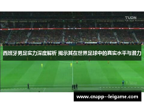 西班牙男足实力深度解析 揭示其在世界足球中的真实水平与潜力