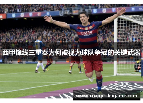 西甲锋线三重奏为何被视为球队争冠的关键武器