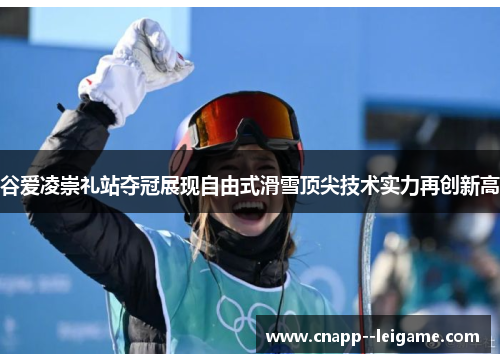 谷爱凌崇礼站夺冠展现自由式滑雪顶尖技术实力再创新高
