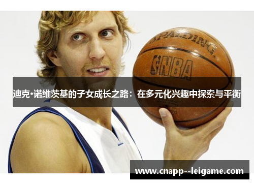 迪克·诺维茨基的子女成长之路:在多元化兴趣中探索与平衡 迪克·诺维茨基的子女成长之路:在多元化兴趣中探索与平衡