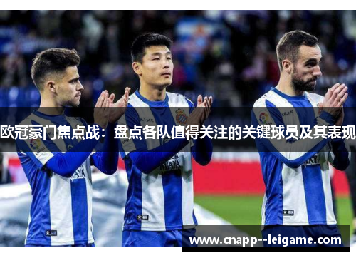 欧冠豪门焦点战:盘点各队值得关注的关键球员及其表现 欧冠豪门焦点战:盘点各队值得关注的关键球员及其表现