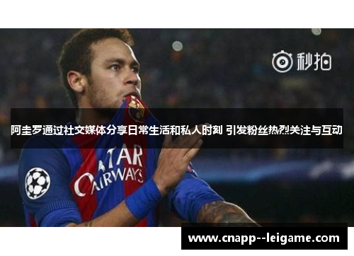 阿圭罗通过社交媒体分享日常生活和私人时刻 引发粉丝热烈关注与互动 阿圭罗通过社交媒体分享日常生活和私人时刻 引发粉丝热烈关注与互动