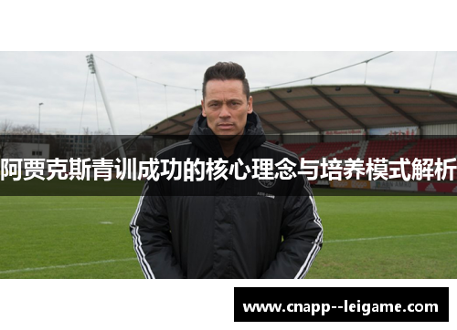 阿贾克斯青训成功的核心理念与培养模式解析 阿贾克斯青训成功的核心理念与培养模式解析