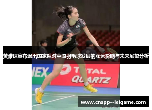 黄雅琼宣布退出国家队对中国羽毛球发展的深远影响与未来展望分析 黄雅琼宣布退出国家队对中国羽毛球发展的深远影响与未来展望分析