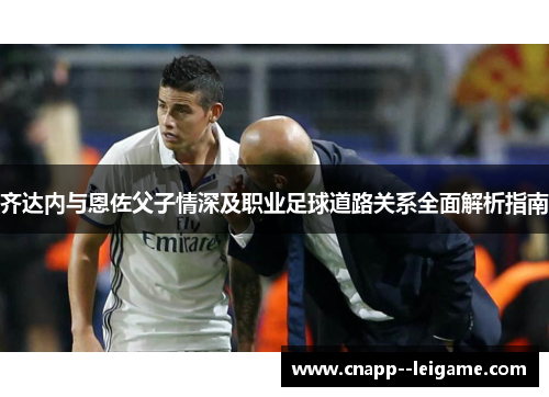 齐达内与恩佐父子情深及职业足球道路关系全面解析指南 齐达内与恩佐父子情深及职业足球道路关系全面解析指南