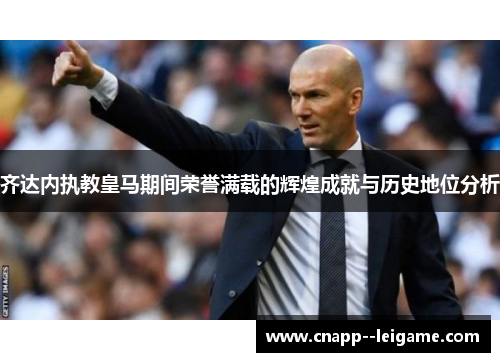 齐达内执教皇马期间荣誉满载的辉煌成就与历史地位分析 齐达内执教皇马期间荣誉满载的辉煌成就与历史地位分析