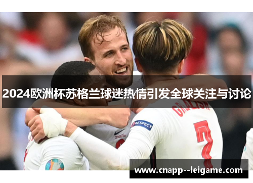 2024欧洲杯苏格兰球迷热情引发全球关注与讨论 2024欧洲杯苏格兰球迷热情引发全球关注与讨论