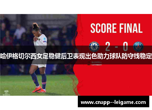 哈伊格切尔西女足稳健后卫表现出色助力球队防守线稳定 哈伊格切尔西女足稳健后卫表现出色助力球队防守线稳定