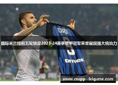 国际米兰提前五轮锁定2023-24赛季意甲冠军荣誉展现强大统治力 国际米兰提前五轮锁定2023-24赛季意甲冠军荣誉展现强大统治力