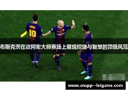 布斯克茨在迈阿密大师赛场上展现控场与智慧的顶级风范 布斯克茨在迈阿密大师赛场上展现控场与智慧的顶级风范