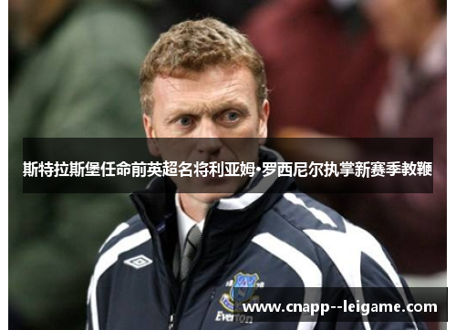 斯特拉斯堡任命前英超名将利亚姆·罗西尼尔执掌新赛季教鞭