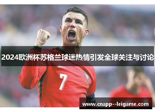 2024欧洲杯苏格兰球迷热情引发全球关注与讨论