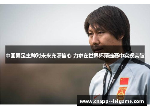 中国男足主帅对未来充满信心 力求在世界杯预选赛中实现突破