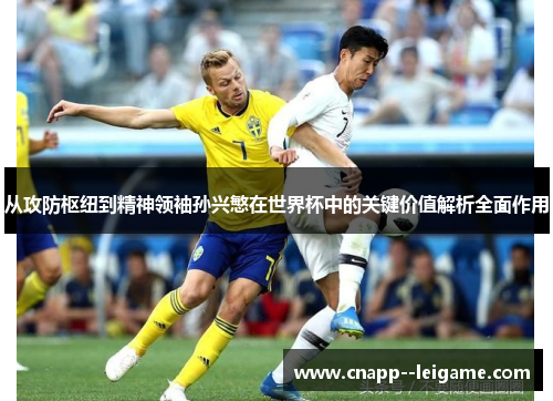 从攻防枢纽到精神领袖孙兴慜在世界杯中的关键价值解析全面作用 从攻防枢纽到精神领袖孙兴慜在世界杯中的关键价值解析全面作用