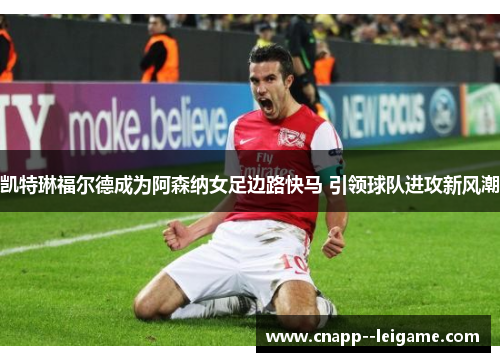 凯特琳福尔德成为阿森纳女足边路快马 引领球队进攻新风潮 凯特琳福尔德成为阿森纳女足边路快马 引领球队进攻新风潮