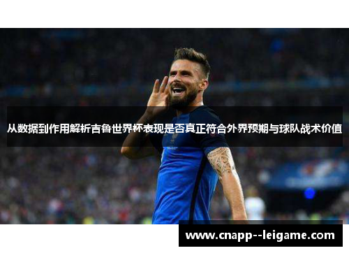 从数据到作用解析吉鲁世界杯表现是否真正符合外界预期与球队战术价值