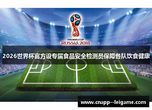 2026世界杯官方设专属食品安全检测员保障各队饮食健康 2026世界杯官方设专属食品安全检测员保障各队饮食健康
