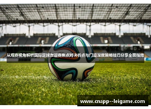 从观赛视角解析国际足球友谊赛焦点对决看点与门道深度策略技巧分享全面指南 从观赛视角解析国际足球友谊赛焦点对决看点与门道深度策略技巧分享全面指南