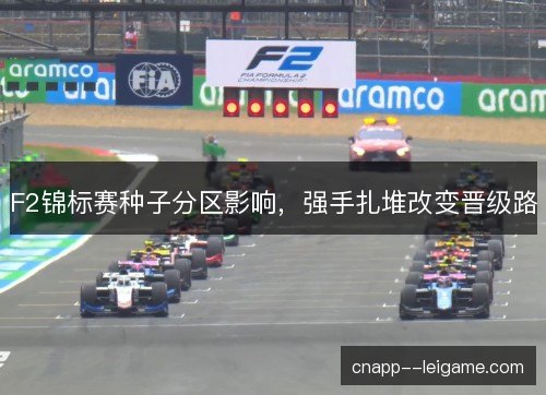 F2锦标赛种子分区影响，强手扎堆改变晋级路